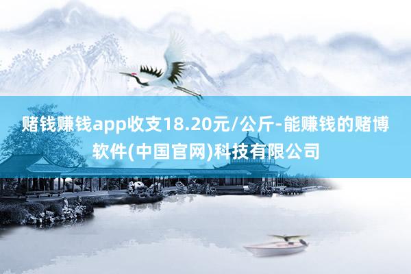 赌钱赚钱app收支18.20元/公斤-能赚钱的赌博软件(中国官网)科技有限公司