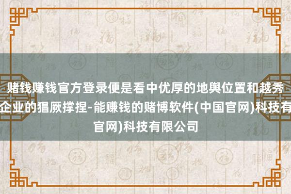 赌钱赚钱官方登录便是看中优厚的地舆位置和越秀对告白企业的猖厥撑捏-能赚钱的赌博软件(中国官网)科技有限公司