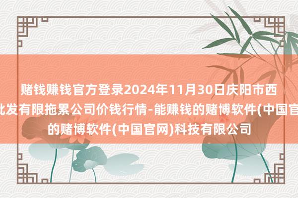 赌钱赚钱官方登录2024年11月30日庆阳市西峰西郊瓜果蔬菜批发有限拖累公司价钱行情-能赚钱的赌博软件(中国官网)科技有限公司