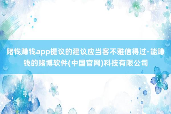 赌钱赚钱app提议的建议应当客不雅信得过-能赚钱的赌博软件(中国官网)科技有限公司