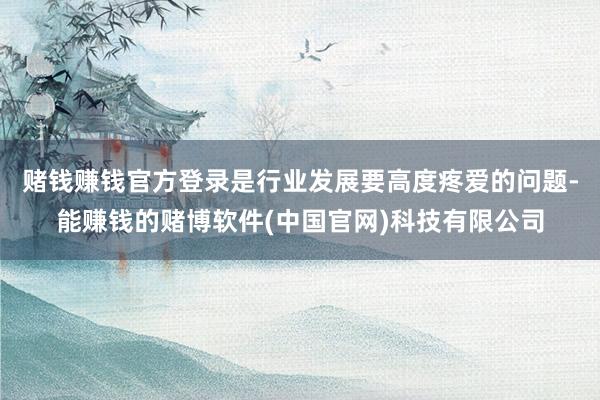 赌钱赚钱官方登录是行业发展要高度疼爱的问题-能赚钱的赌博软件(中国官网)科技有限公司