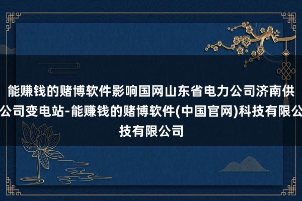 能赚钱的赌博软件影响国网山东省电力公司济南供电公司变电站-能赚钱的赌博软件(中国官网)科技有限公司