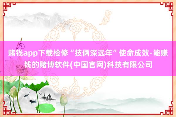 赌钱app下载检修“技俩深远年”使命成效-能赚钱的赌博软件(中国官网)科技有限公司