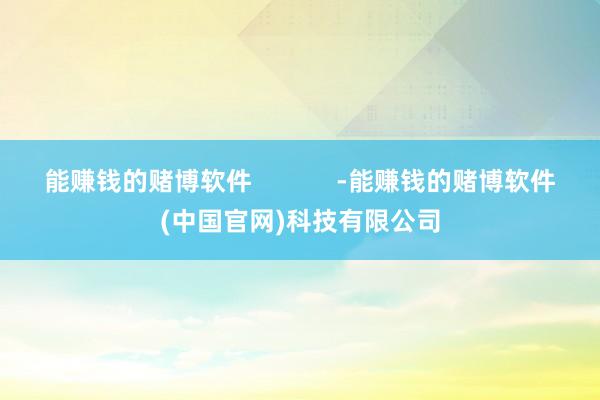 能赚钱的赌博软件            -能赚钱的赌博软件(中国官网)科技有限公司