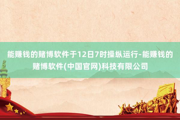 能赚钱的赌博软件于12日7时操纵运行-能赚钱的赌博软件(中国官网)科技有限公司