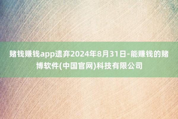 赌钱赚钱app遗弃2024年8月31日-能赚钱的赌博软件(中国官网)科技有限公司