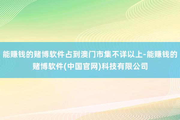 能赚钱的赌博软件占到澳门市集不详以上-能赚钱的赌博软件(中国官网)科技有限公司