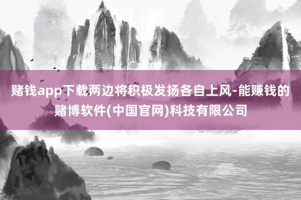 赌钱app下载两边将积极发扬各自上风-能赚钱的赌博软件(中国官网)科技有限公司
