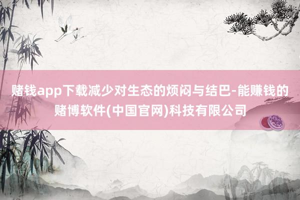 赌钱app下载减少对生态的烦闷与结巴-能赚钱的赌博软件(中国官网)科技有限公司