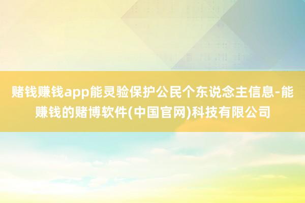 赌钱赚钱app能灵验保护公民个东说念主信息-能赚钱的赌博软件(中国官网)科技有限公司