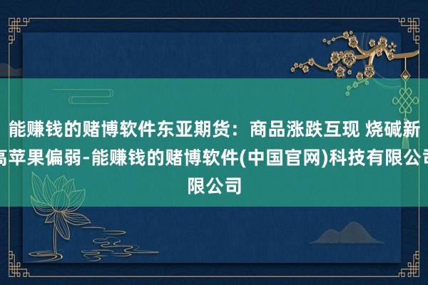 能赚钱的赌博软件东亚期货：商品涨跌互现 烧碱新高苹果偏弱-能赚钱的赌博软件(中国官网)科技有限公司