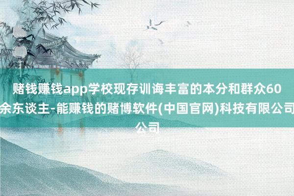 赌钱赚钱app学校现存训诲丰富的本分和群众60余东谈主-能赚钱的赌博软件(中国官网)科技有限公司