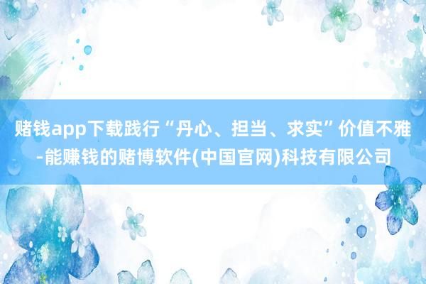 赌钱app下载践行“丹心、担当、求实”价值不雅-能赚钱的赌博软件(中国官网)科技有限公司