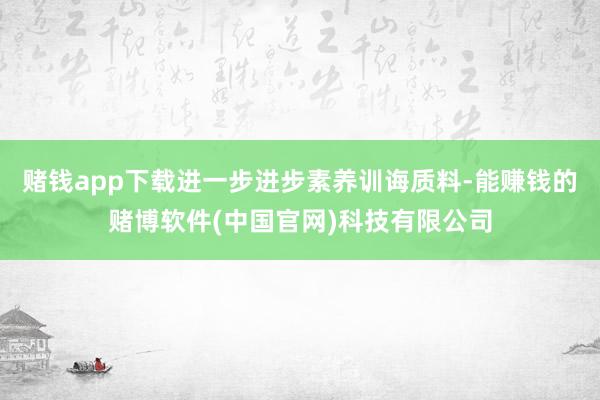 赌钱app下载进一步进步素养训诲质料-能赚钱的赌博软件(中国官网)科技有限公司