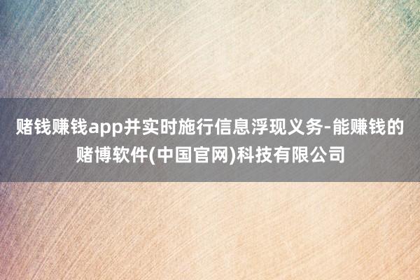 赌钱赚钱app并实时施行信息浮现义务-能赚钱的赌博软件(中国官网)科技有限公司