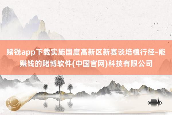 赌钱app下载实施国度高新区新赛谈培植行径-能赚钱的赌博软件(中国官网)科技有限公司