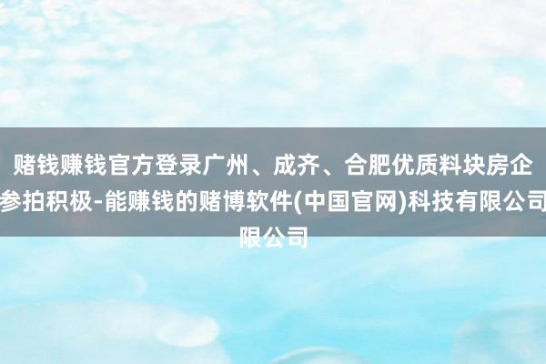 赌钱赚钱官方登录广州、成齐、合肥优质料块房企参拍积极-能赚钱的赌博软件(中国官网)科技有限公司