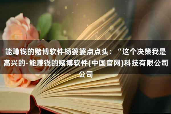 能赚钱的赌博软件杨婆婆点点头：“这个决策我是高兴的-能赚钱的赌博软件(中国官网)科技有限公司
