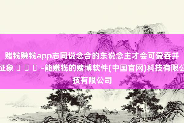 赌钱赚钱app志同说念合的东说念主才会可爱吞并派征象 ​​​-能赚钱的赌博软件(中国官网)科技有限公司