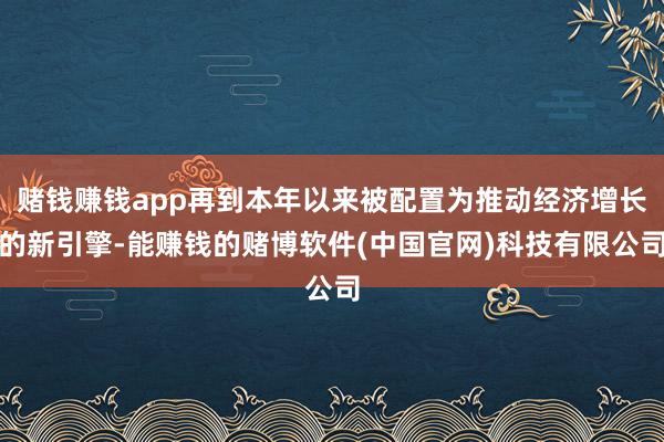 赌钱赚钱app再到本年以来被配置为推动经济增长的新引擎-能赚钱的赌博软件(中国官网)科技有限公司