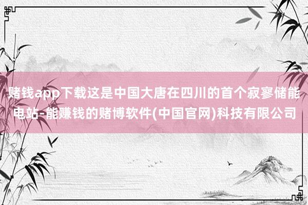 赌钱app下载这是中国大唐在四川的首个寂寥储能电站-能赚钱的赌博软件(中国官网)科技有限公司