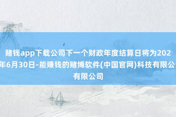 赌钱app下载公司下一个财政年度结算日将为2025年6月30日-能赚钱的赌博软件(中国官网)科技有限公司