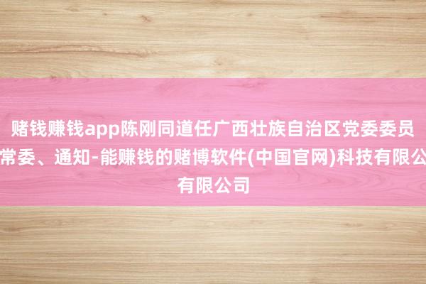 赌钱赚钱app陈刚同道任广西壮族自治区党委委员、常委、通知-能赚钱的赌博软件(中国官网)科技有限公司
