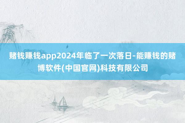 赌钱赚钱app2024年临了一次落日-能赚钱的赌博软件(中国官网)科技有限公司