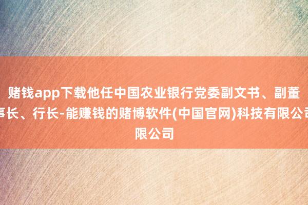 赌钱app下载他任中国农业银行党委副文书、副董事长、行长-能赚钱的赌博软件(中国官网)科技有限公司