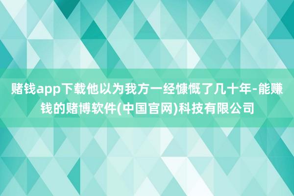 赌钱app下载他以为我方一经慷慨了几十年-能赚钱的赌博软件(中国官网)科技有限公司