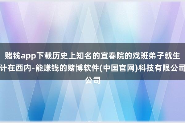 赌钱app下载历史上知名的宜春院的戏班弟子就生计在西内-能赚钱的赌博软件(中国官网)科技有限公司
