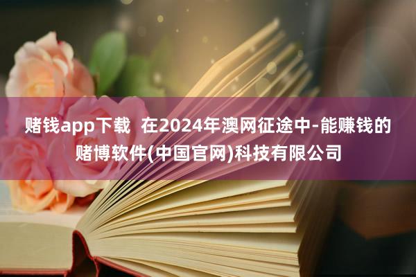 赌钱app下载  在2024年澳网征途中-能赚钱的赌博软件(中国官网)科技有限公司