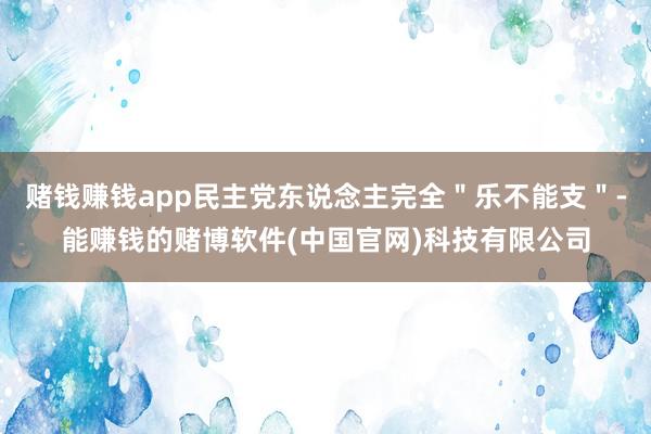 赌钱赚钱app民主党东说念主完全＂乐不能支＂-能赚钱的赌博软件(中国官网)科技有限公司