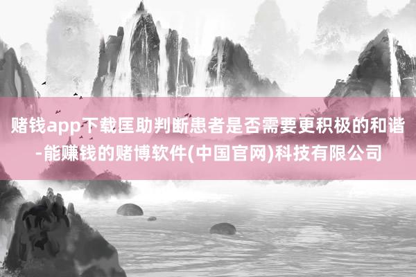 赌钱app下载匡助判断患者是否需要更积极的和谐-能赚钱的赌博软件(中国官网)科技有限公司