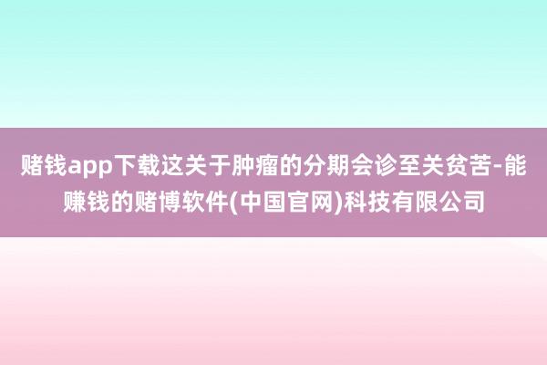 赌钱app下载这关于肿瘤的分期会诊至关贫苦-能赚钱的赌博软件(中国官网)科技有限公司