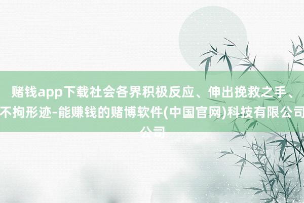 赌钱app下载社会各界积极反应、伸出挽救之手、不拘形迹-能赚钱的赌博软件(中国官网)科技有限公司