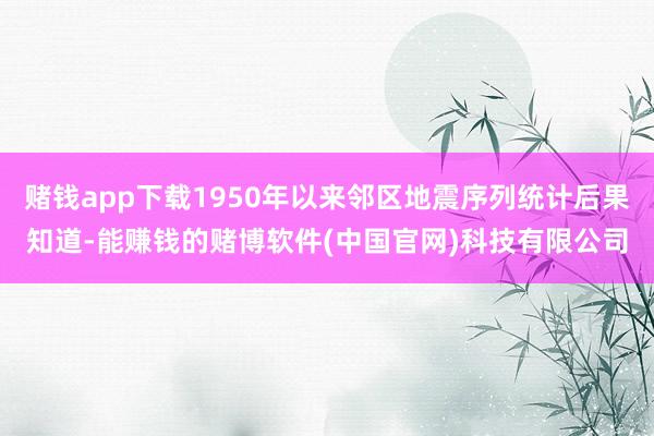 赌钱app下载1950年以来邻区地震序列统计后果知道-能赚钱的赌博软件(中国官网)科技有限公司