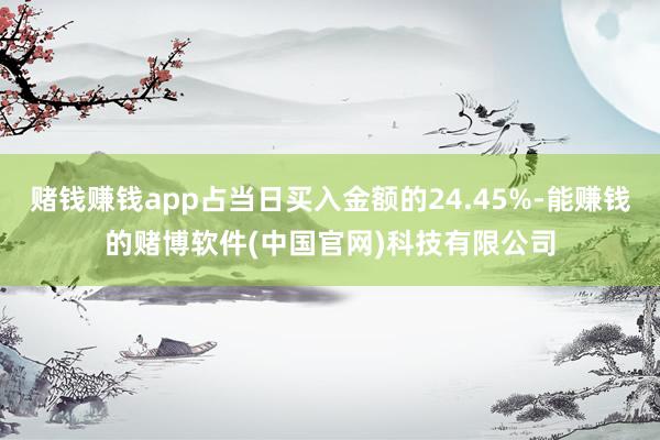 赌钱赚钱app占当日买入金额的24.45%-能赚钱的赌博软件(中国官网)科技有限公司