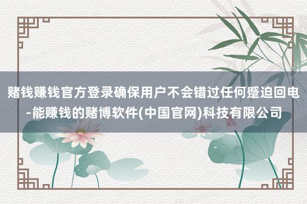 赌钱赚钱官方登录确保用户不会错过任何蹙迫回电-能赚钱的赌博软件(中国官网)科技有限公司