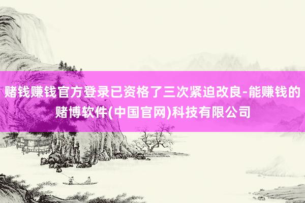 赌钱赚钱官方登录已资格了三次紧迫改良-能赚钱的赌博软件(中国官网)科技有限公司