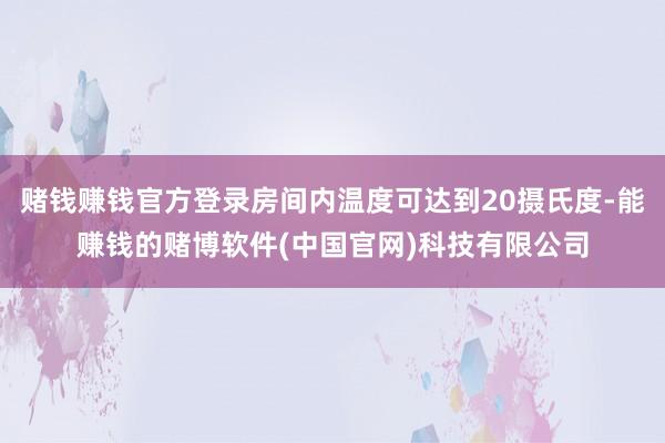 赌钱赚钱官方登录房间内温度可达到20摄氏度-能赚钱的赌博软件(中国官网)科技有限公司