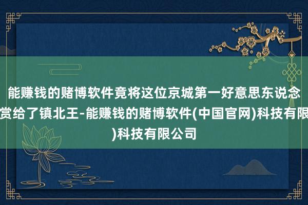 能赚钱的赌博软件竟将这位京城第一好意思东说念主奖赏给了镇北王-能赚钱的赌博软件(中国官网)科技有限公司