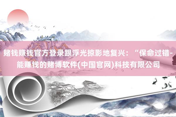 赌钱赚钱官方登录跟浮光掠影地复兴：“保命过错-能赚钱的赌博软件(中国官网)科技有限公司
