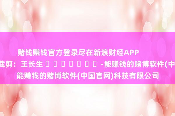 赌钱赚钱官方登录尽在新浪财经APP            						背负裁剪：王长生 							-能赚钱的赌博软件(中国官网)科技有限公司