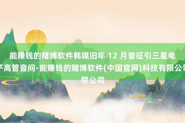 能赚钱的赌博软件韩媒旧年 12 月曾征引三星电子高管音问-能赚钱的赌博软件(中国官网)科技有限公司