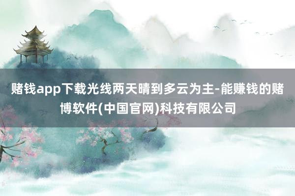 赌钱app下载光线两天晴到多云为主-能赚钱的赌博软件(中国官网)科技有限公司