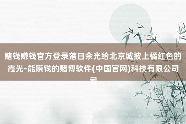 赌钱赚钱官方登录落日余光给北京城披上橘红色的霞光-能赚钱的赌博软件(中国官网)科技有限公司