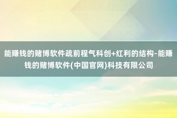 能赚钱的赌博软件疏前程气科创+红利的结构-能赚钱的赌博软件(中国官网)科技有限公司