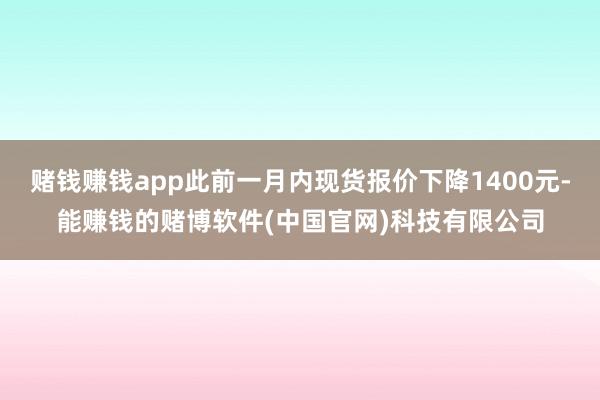 赌钱赚钱app此前一月内现货报价下降1400元-能赚钱的赌博软件(中国官网)科技有限公司