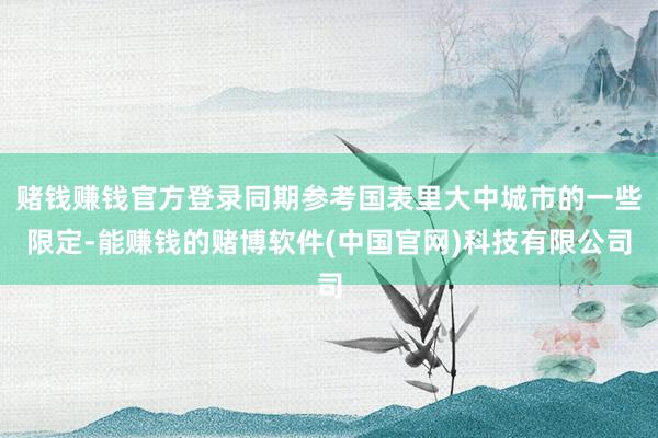 赌钱赚钱官方登录同期参考国表里大中城市的一些限定-能赚钱的赌博软件(中国官网)科技有限公司
